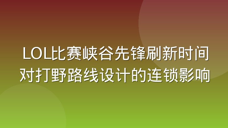 LOL比赛峡谷先锋刷新时间对打野路线设计的连锁影响